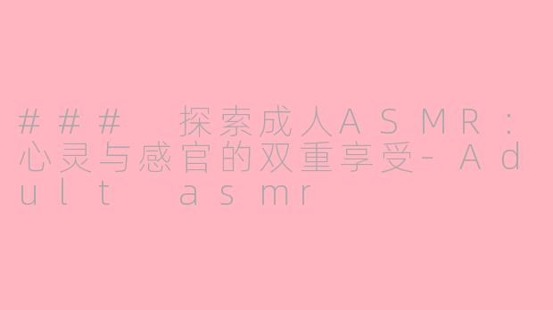 ### 探索成人ASMR：心灵与感官的双重享受-Adult asmr