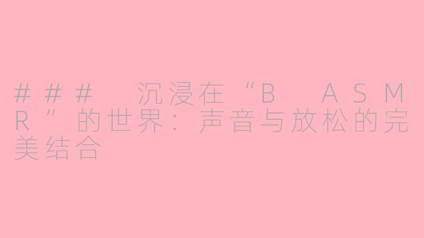 ### 沉浸在“B ASMR”的世界：声音与放松的完美结合