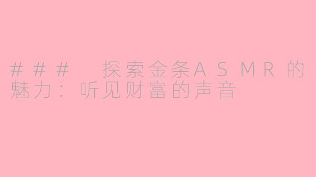### 探索金条ASMR的魅力：听见财富的声音