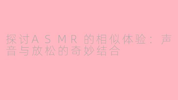探讨ASMR的相似体验：声音与放松的奇妙结合