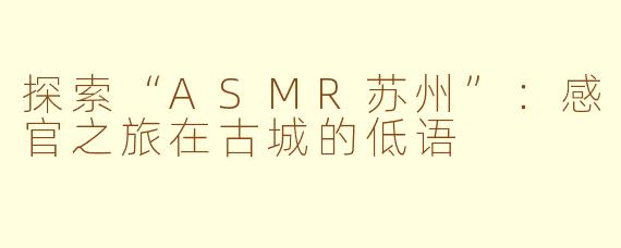 探索“ASMR苏州”：感官之旅在古城的低语