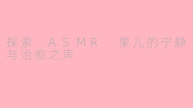 探索 ASMR 果儿的宁静与治愈之声