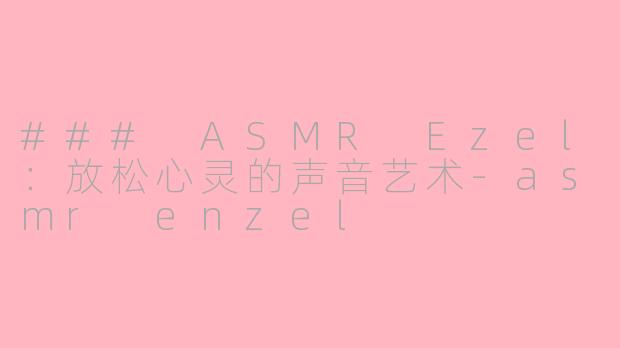 ### ASMR Ezel：放松心灵的声音艺术-asmr enzel