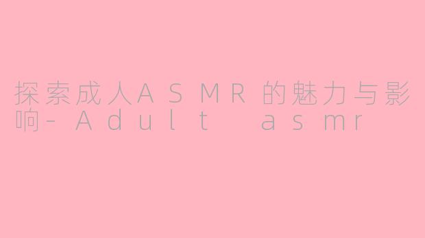 探索成人ASMR的魅力与影响-Adult asmr