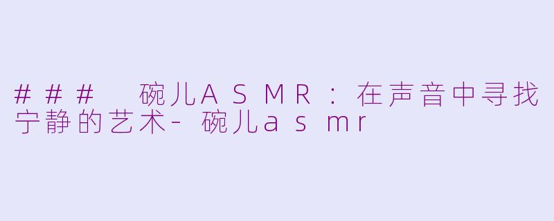 ### 碗儿ASMR：在声音中寻找宁静的艺术-碗儿asmr