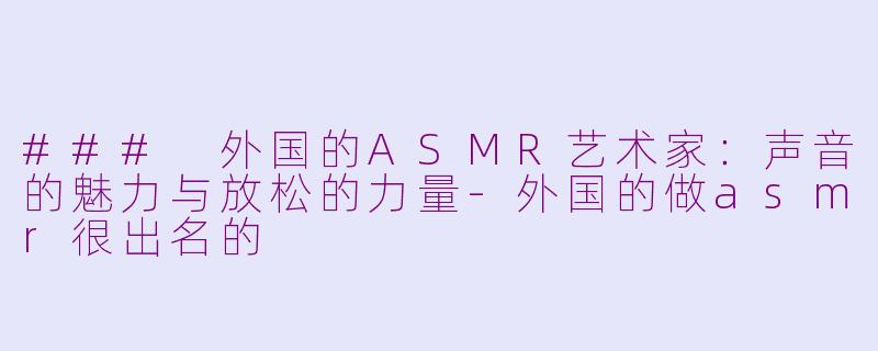 ### 外国的ASMR艺术家：声音的魅力与放松的力量-外国的做asmr很出名的