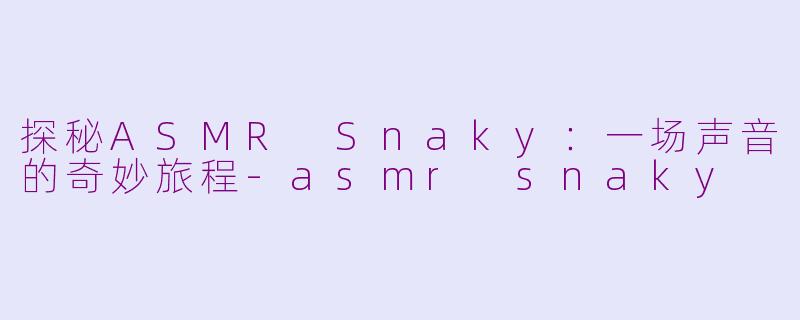 探秘ASMR Snaky：一场声音的奇妙旅程-asmr snaky