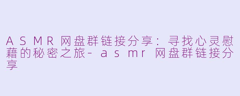 ASMR网盘群链接分享：寻找心灵慰藉的秘密之旅-asmr网盘群链接分享