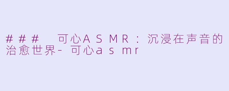 ### 可心ASMR：沉浸在声音的治愈世界-可心asmr