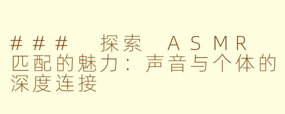 ### 探索 ASMR 匹配的魅力：声音与个体的深度连接