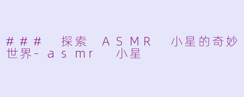 ### 探索 ASMR 小星的奇妙世界-asmr 小星