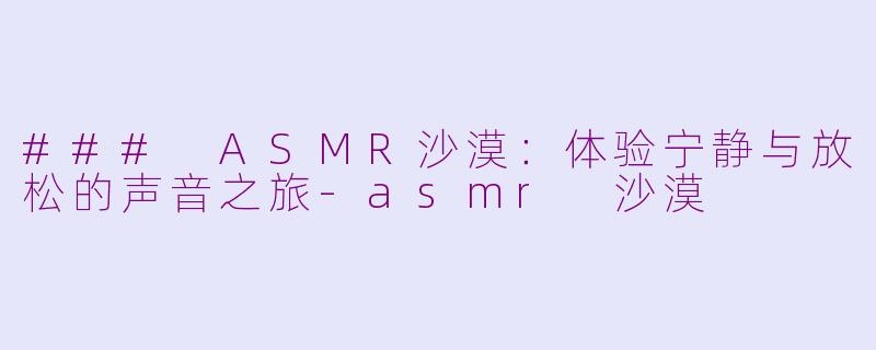 ### ASMR沙漠：体验宁静与放松的声音之旅-asmr 沙漠