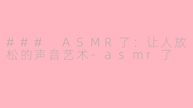 ### ASMR了：让人放松的声音艺术-asmr了