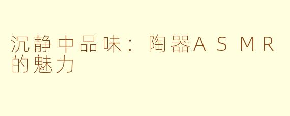 沉静中品味：陶器ASMR的魅力