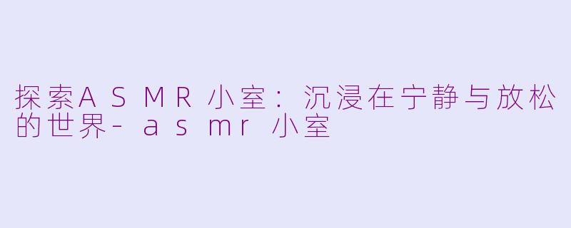 探索ASMR小室：沉浸在宁静与放松的世界-asmr小室