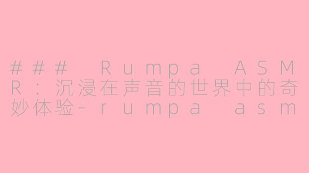### Rumpa ASMR：沉浸在声音的世界中的奇妙体验-rumpa asmr