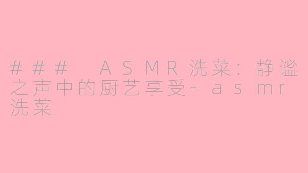 ### ASMR洗菜：静谧之声中的厨艺享受-asmr洗菜