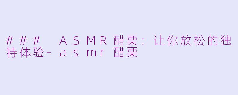 ### ASMR醋栗：让你放松的独特体验-asmr醋栗