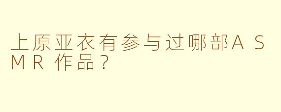 上原亚衣有参与过哪部ASMR作品？