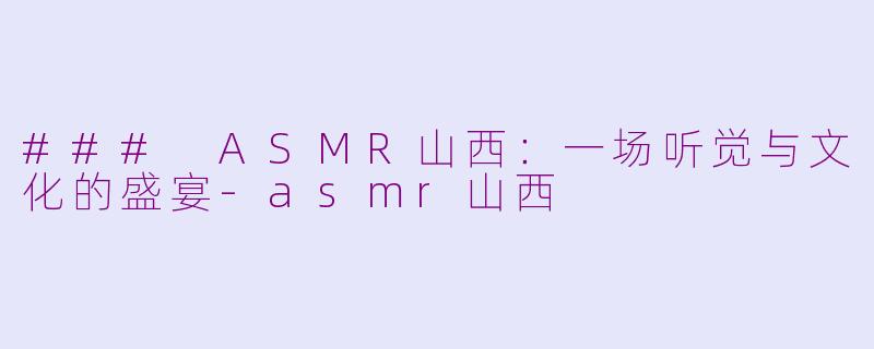 ### ASMR山西：一场听觉与文化的盛宴-asmr山西