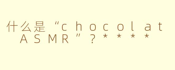 什么是“chocolat ASMR”？****