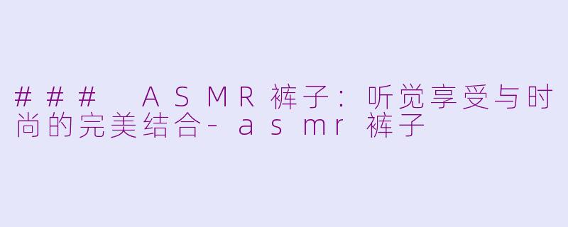 ### ASMR裤子：听觉享受与时尚的完美结合-asmr裤子