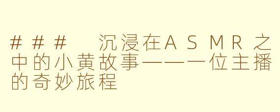 ### 沉浸在ASMR之中的小黄故事——一位主播的奇妙旅程