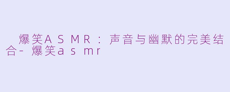  爆笑ASMR：声音与幽默的完美结合-爆笑asmr