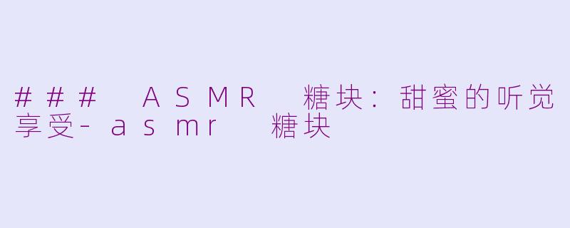 ### ASMR 糖块：甜蜜的听觉享受-asmr 糖块