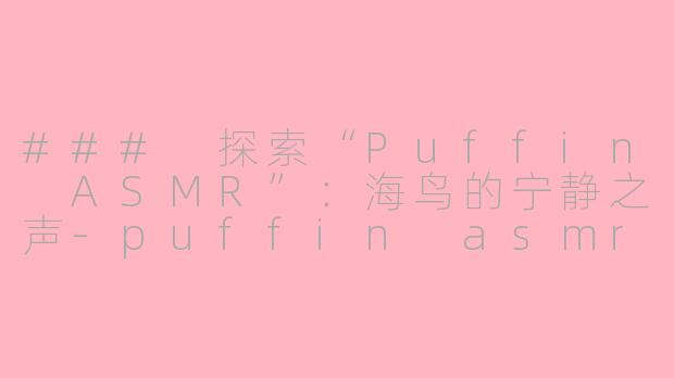 ### 探索“Puffin ASMR”：海鸟的宁静之声-puffin asmr