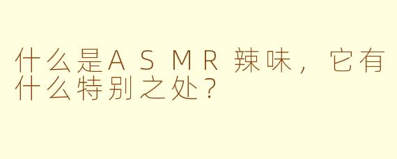 什么是ASMR辣味,它有什么特别之处?