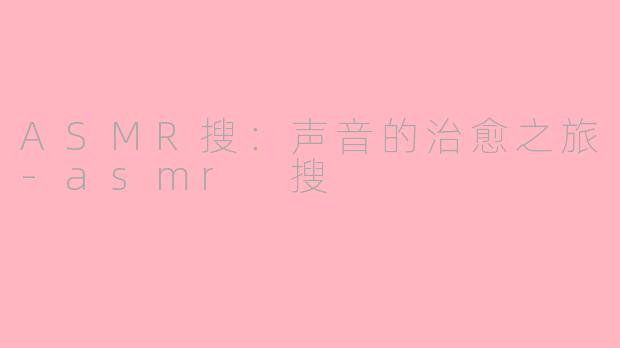 ASMR搜：声音的治愈之旅-asmr 搜