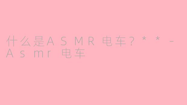 什么是ASMR电车？**-Asmr电车