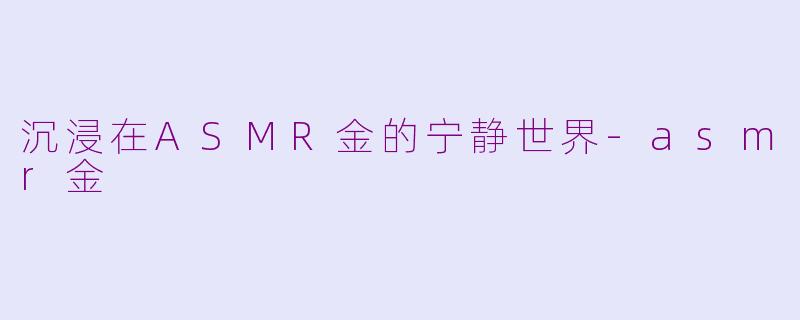 沉浸在ASMR金的宁静世界-asmr金