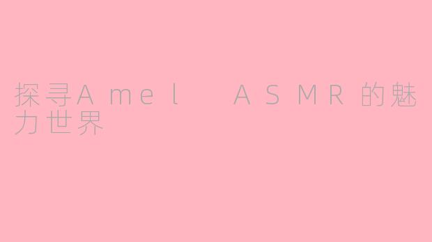 探寻Amel ASMR的魅力世界