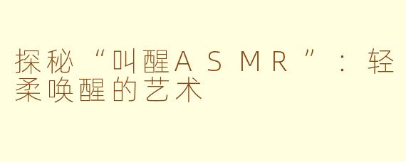 探秘“叫醒ASMR”：轻柔唤醒的艺术