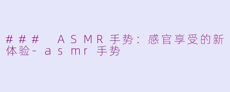 ### ASMR手势：感官享受的新体验-asmr手势