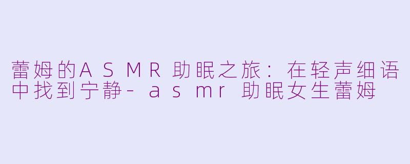 蕾姆的ASMR助眠之旅：在轻声细语中找到宁静-asmr助眠女生蕾姆