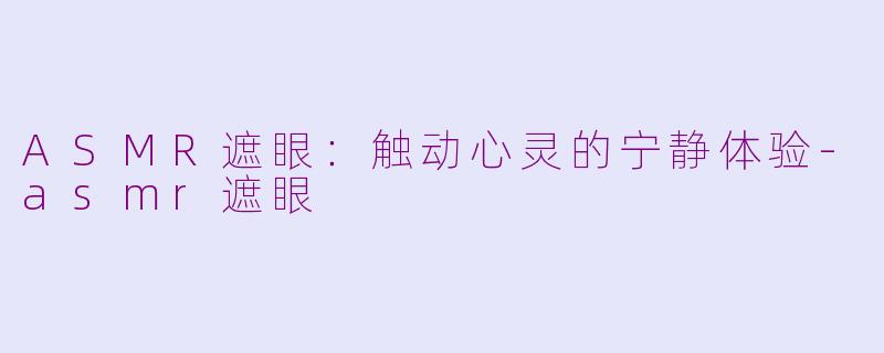 ASMR遮眼：触动心灵的宁静体验-asmr遮眼