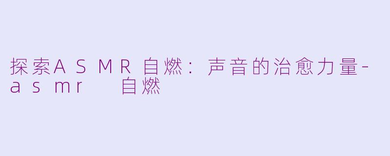 探索ASMR自燃:声音的治愈力量