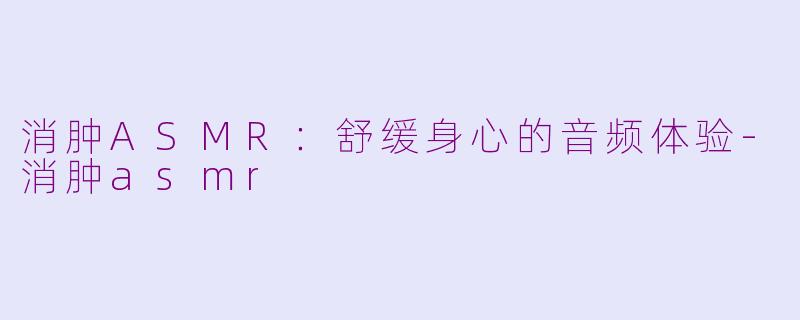 消肿ASMR：舒缓身心的音频体验-消肿asmr