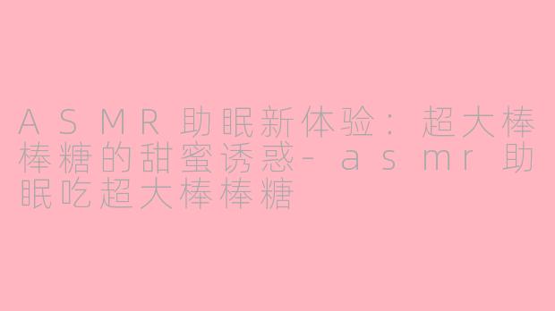 ASMR助眠新体验：超大棒棒糖的甜蜜诱惑-asmr助眠吃超大棒棒糖