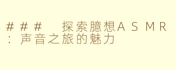 ### 探索臆想ASMR：声音之旅的魅力