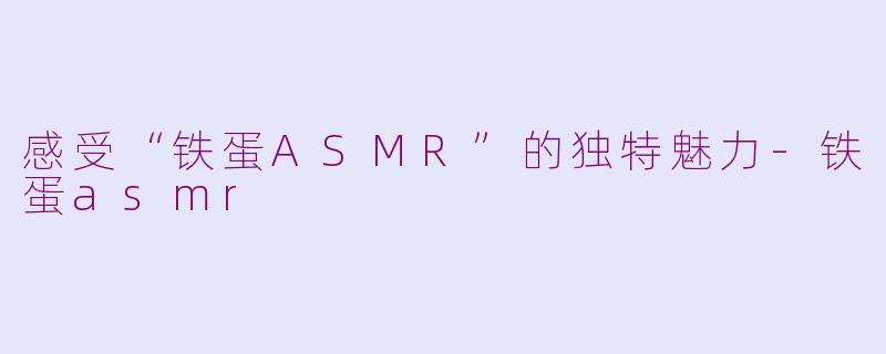 感受“铁蛋ASMR”的独特魅力-铁蛋asmr