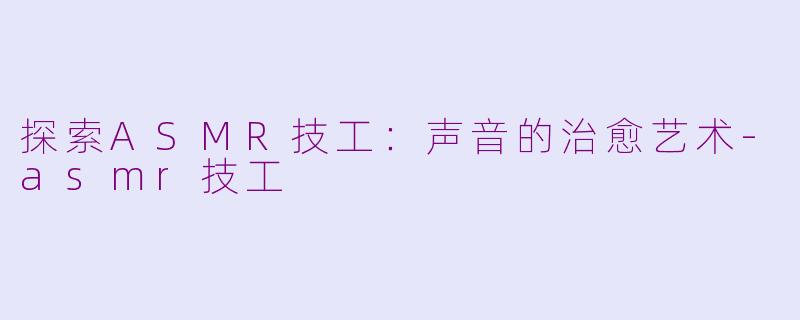 探索ASMR技工：声音的治愈艺术-asmr技工