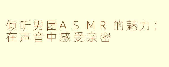 倾听男团ASMR的魅力：在声音中感受亲密