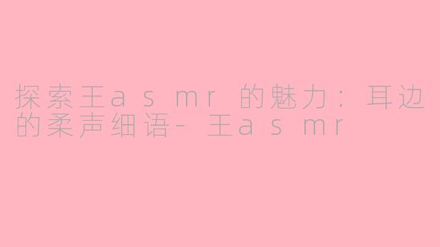 探索王asmr的魅力：耳边的柔声细语