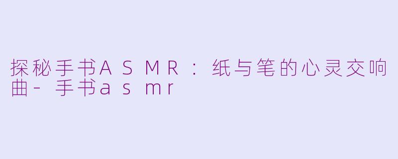 探秘手书ASMR：纸与笔的心灵交响曲-手书asmr