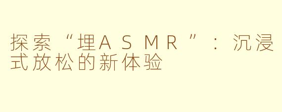 探索“埋ASMR”：沉浸式放松的新体验