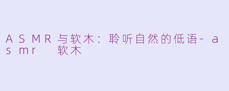 ASMR与软木：聆听自然的低语-asmr 软木